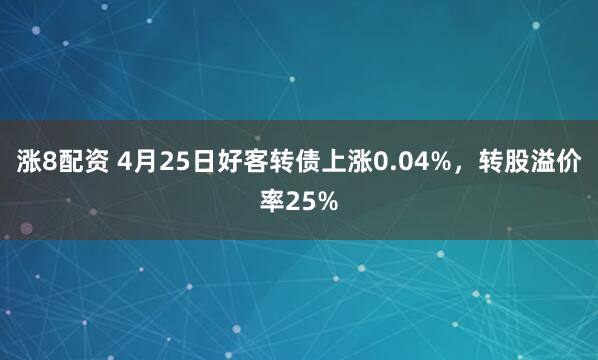 涨8配资 4月25日好客转债上涨0.04%，转股溢价率25%
