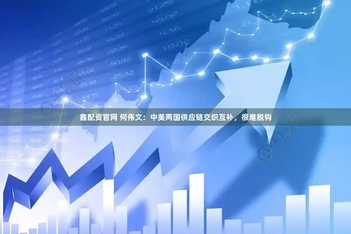 鑫配资官网 何伟文：中美两国供应链交织互补，很难脱钩