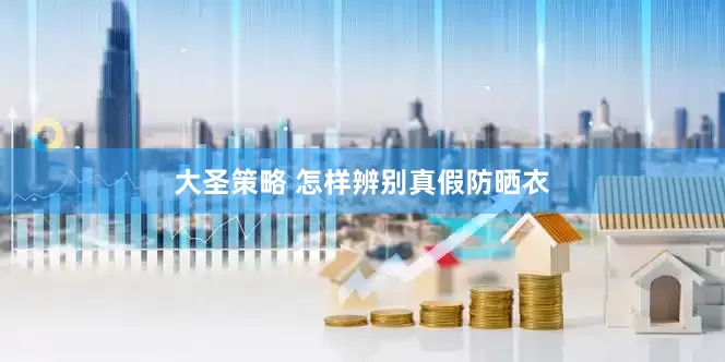 大圣策略 怎样辨别真假防晒衣