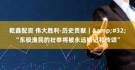 乾鑫配资 伟大胜利·历史贡献｜&#32;“东极渔民的壮举将被永远铭记和传颂”