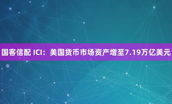 国客信配 ICI：美国货币市场资产增至7.19万亿美元