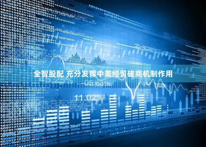 全智股配 充分发挥中美经贸磋商机制作用