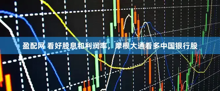 盈配网 看好股息和利润率，摩根大通看多中国银行股