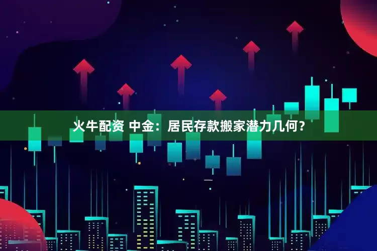 火牛配资 中金：居民存款搬家潜力几何？