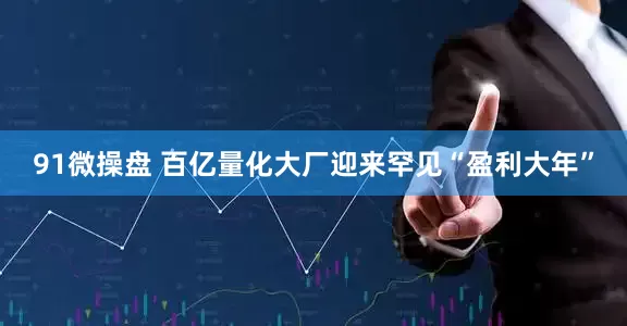91微操盘 百亿量化大厂迎来罕见“盈利大年”