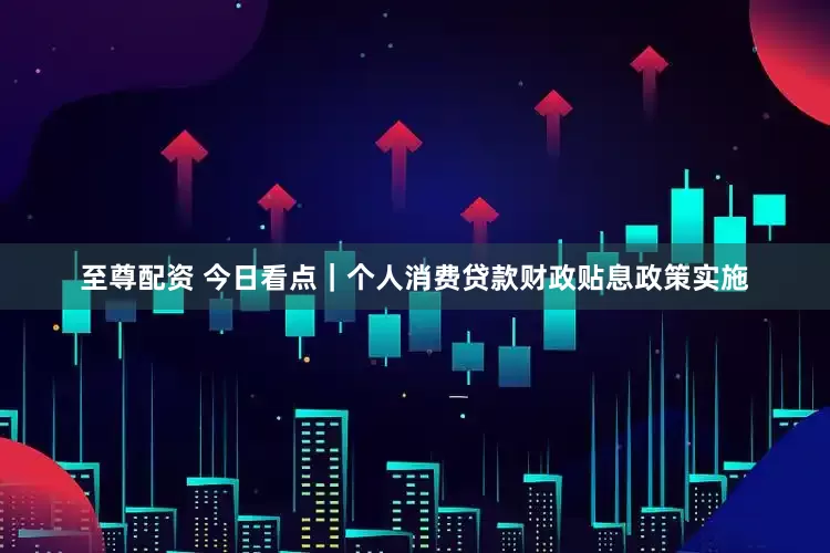 至尊配资 今日看点｜个人消费贷款财政贴息政策实施