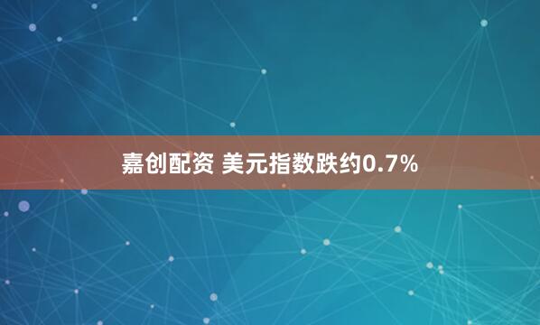 嘉创配资 美元指数跌约0.7%