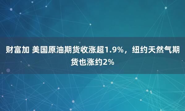 财富加 美国原油期货收涨超1.9%，纽约天然气期货也涨约2%