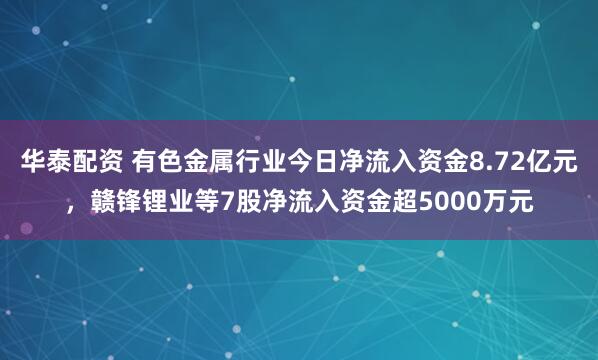 华泰配资 有色金属行业今日净流入资金8.72亿元，赣锋锂业等7股净流入资金超5000万元