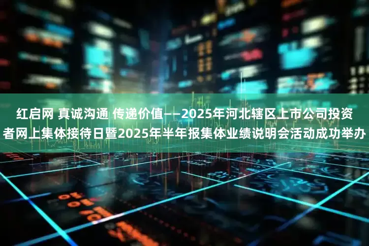 红启网 真诚沟通 传递价值——2025年河北辖区上市公司投资者网上集体接待日暨2025年半年报集体业绩说明会活动成功举办
