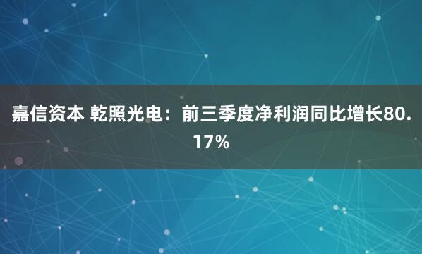 嘉信资本 乾照光电：前三季度净利润同比增长80.17%