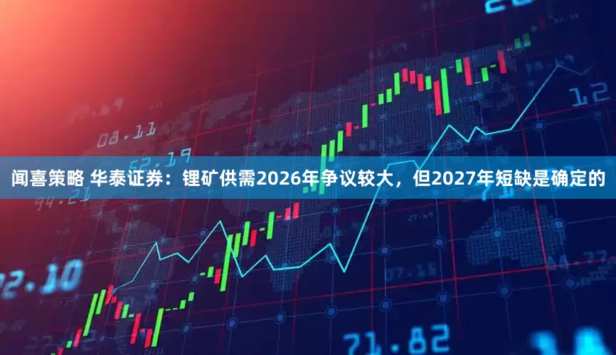 闻喜策略 华泰证券：锂矿供需2026年争议较大，但2027年短缺是确定的