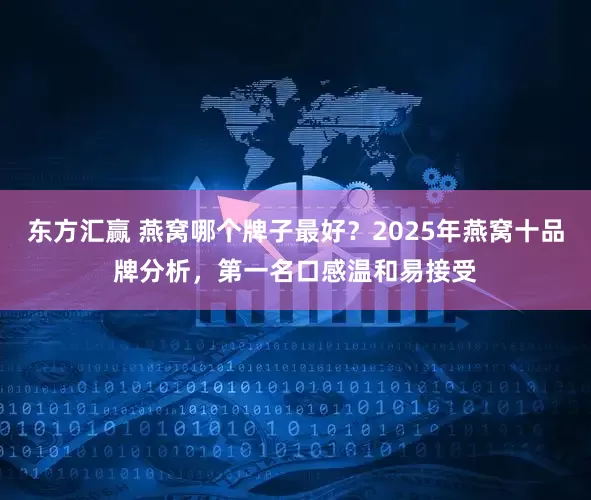 东方汇赢 燕窝哪个牌子最好？2025年燕窝十品牌分析，第一名口感温和易接受