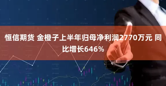 恒信期货 金橙子上半年归母净利润2770万元 同比增长646%
