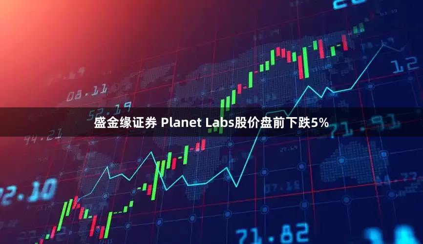 盛金缘证券 Planet Labs股价盘前下跌5%