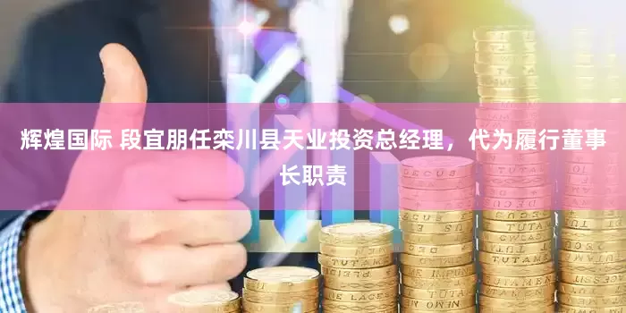 辉煌国际 段宜朋任栾川县天业投资总经理，代为履行董事长职责