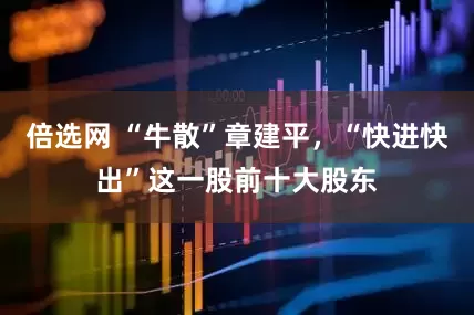 倍选网 “牛散”章建平，“快进快出”这一股前十大股东